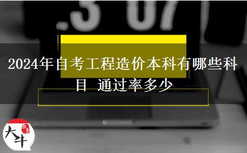 2024年自考工程造价本科有哪些科目 通过率多少