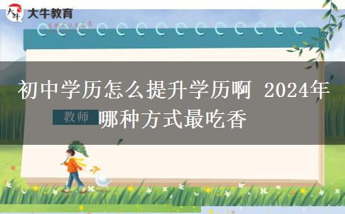 初中学历怎么提升学历啊 2024年哪种方式最吃香