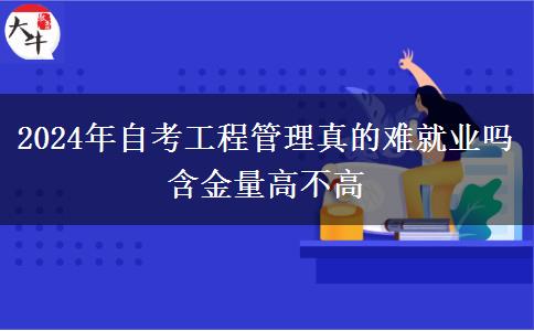 2024年自考工程管理真的难就业吗 含金量高不高