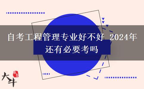 自考工程管理专业好不好 2024年还有必要考吗