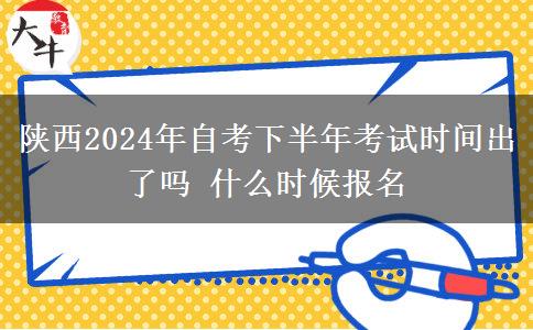 陕西2024年自考下半年考试时间出了吗 什么时候报名