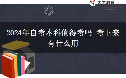 2024年自考本科值得考吗 考下来有什么用