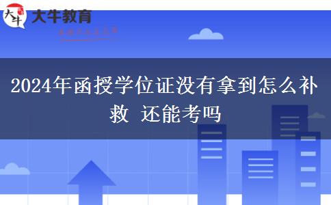 2024年函授学位证没有拿到怎么补救 还能考吗