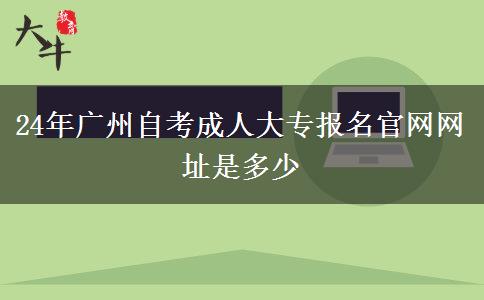 24年广州自考成人大专报名官网网址是多少