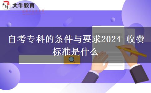 自考专科的条件与要求2024 收费标准是什么