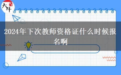 2024年下次教师资格证什么时候报名啊