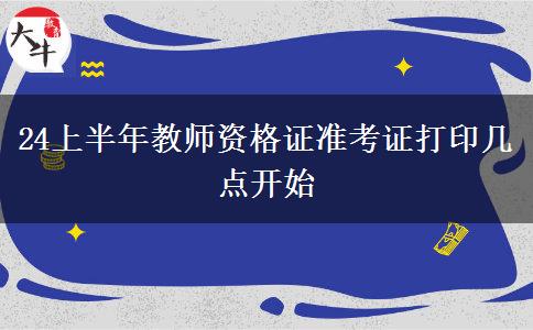 24上半年教师资格证准考证打印几点开始