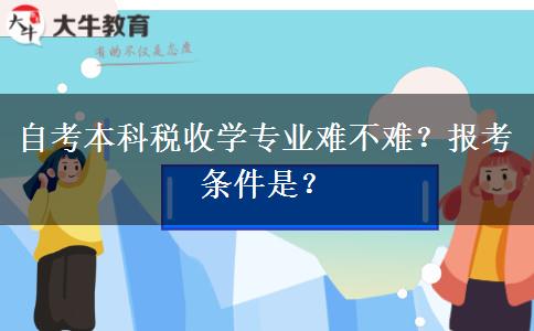 自考本科税收学专业难不难？报考条件是？