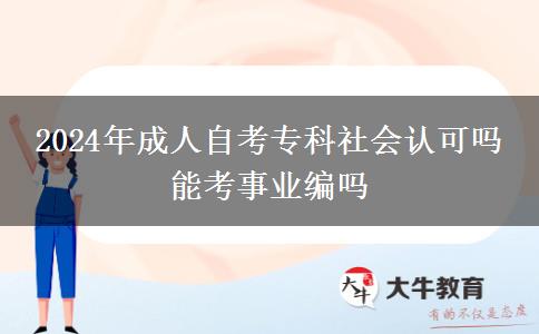 2024年成人自考专科社会认可吗 能考事业编吗