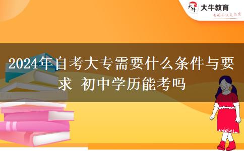 2024年自考大专需要什么条件与要求 初中学历能考吗