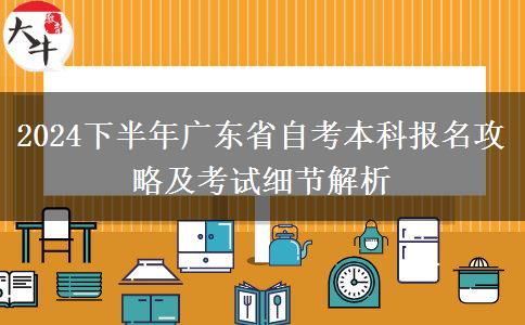 2024下半年广东省自考本科报名攻略及考试细节解析