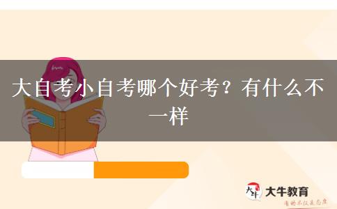 大自考小自考哪个好考？有什么不一样