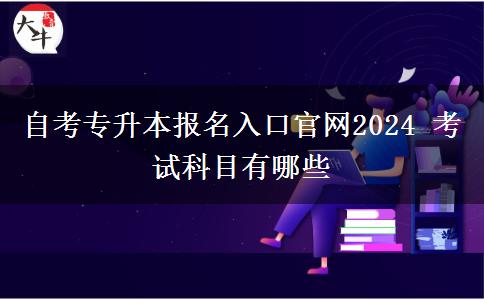 自考专升本报名入口官网2024 考试科目有哪些