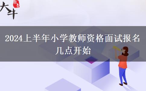 2024上半年小学教师资格面试报名几点开始