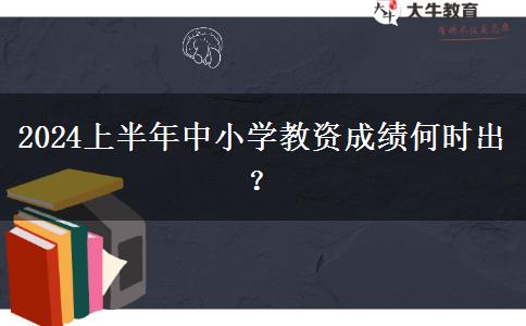 2024上半年中小学教资成绩何时出？