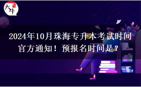 2024年10月珠海专升本考试时间 官方通知！预报名时间是？