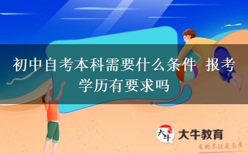 初中自考本科需要什么条件 报考学历有要求吗