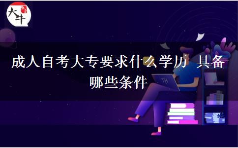 成人自考大专要求什么学历 具备哪些条件