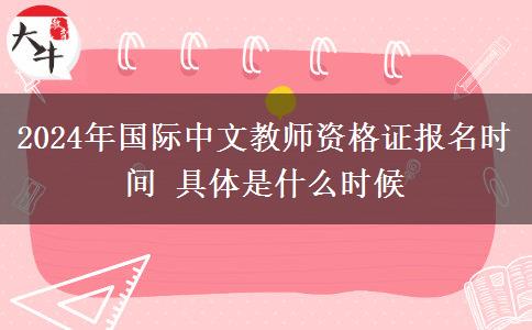 2024年国际中文教师资格证报名时间 具体是什么时候