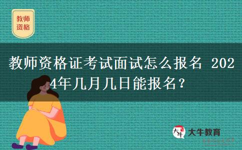 教师资格证考试面试怎么报名 2024年几月几日能报名？