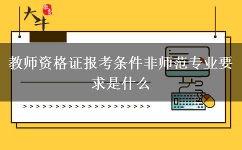 教师资格证报考条件非师范专业要求是什么