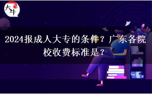 2024报成人大专的条件？广东各院校收费标准是？