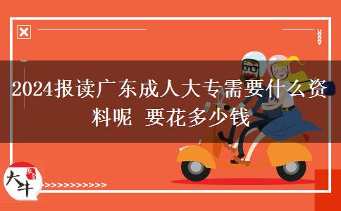 2024报读广东成人大专需要什么资料呢 要花多少钱