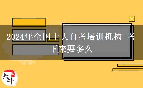 2024年全国十大自考培训机构 考下来要多久