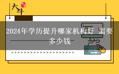 2024年学历提升哪家机构好 需要多少钱