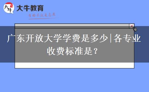 广东开放大学学费是多少|各专业收费标准是？