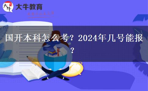 国开本科怎么考？2024年几号能报？