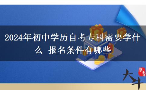 2024年初中学历自考专科需要学什么 报名条件有哪些