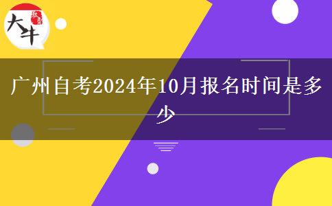 广州自考2024年10月报名时间是多少