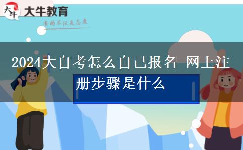 2024大自考怎么自己报名 网上注册步骤是什么