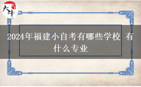 2024年福建小自考有哪些学校 有什么专业