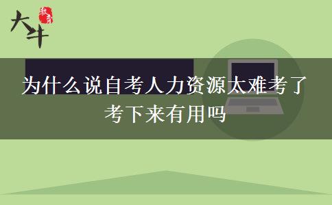 为什么说自考人力资源太难考了 考下来有用吗