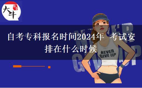 自考专科报名时间2024年 考试安排在什么时候