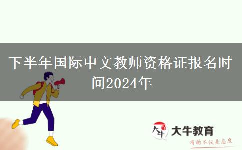 下半年国际中文教师资格证报名时间2024年