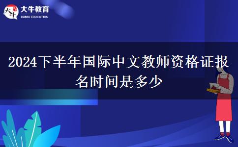 2024下半年国际中文教师资格证报名时间是多少