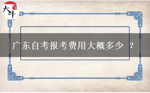 广东自考报考费用大概多少 ？