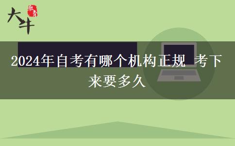 2024年自考有哪个机构正规 考下来要多久