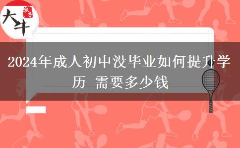 2024年成人初中没毕业如何提升学历 需要多少钱