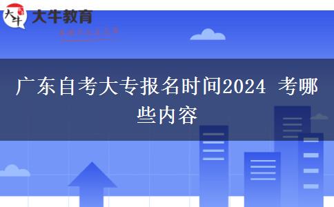 广东自考大专报名时间2024 考哪些内容