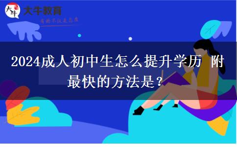 2024成人初中生怎么提升学历 附最快的方法是？