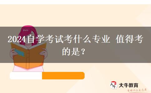 2024自学考试考什么专业 值得考的是？