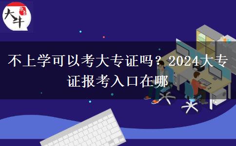 不上学可以考大专证吗？2024大专证报考入口在哪