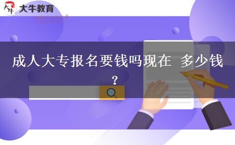 成人大专报名要钱吗现在 多少钱？