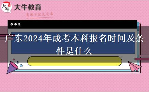 广东2024年成考本科报名时间及条件是什么