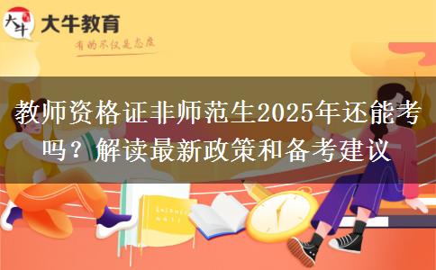 教师资格证非师范生2025年还能考吗？解读最新政策和备考建议