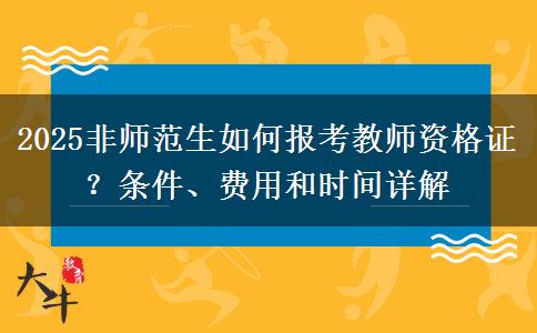 2025非师范生如何报考教师资格证？条件、费用和时间详解